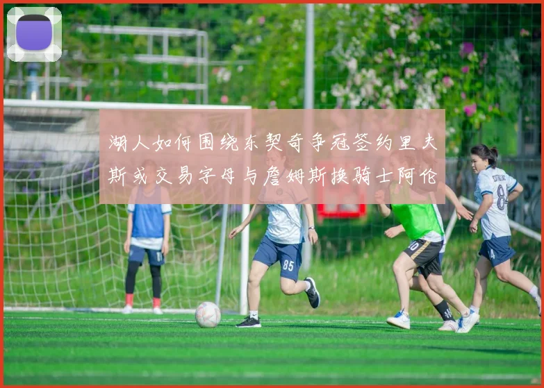 湖人如何围绕东契奇争冠签约里夫斯或交易字母与詹姆斯换骑士阿伦