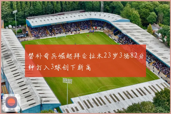 替补奇兵崛起拜合拉木23岁3场82分钟打入3球创下新高