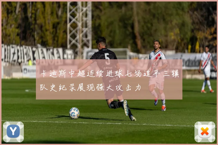 卡迪斯中超连续进球七场追平三镇队史纪录展现强大攻击力