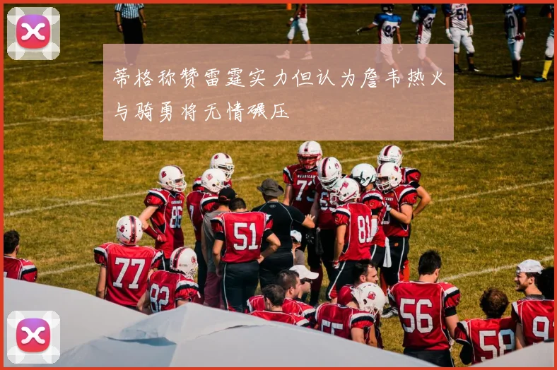 蒂格称赞雷霆实力但认为詹韦热火与骑勇将无情碾压