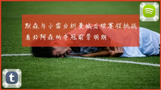 默森与小雷分析曼城后续赛程挑战看好阿森纳夺冠前景明朗