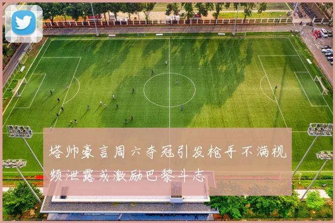 塔帅豪言周六夺冠引发枪手不满视频泄露或激励巴黎斗志