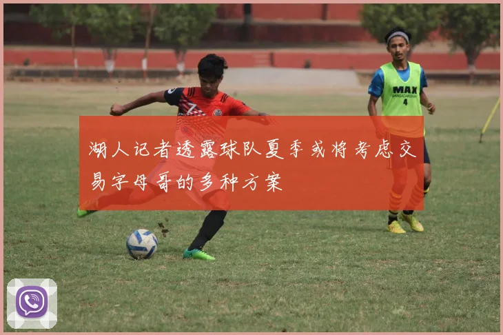 湖人记者透露球队夏季或将考虑交易字母哥的多种方案