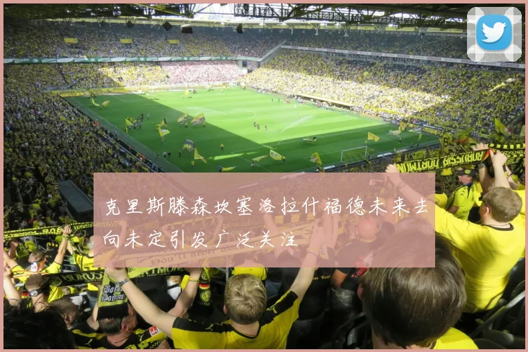 克里斯滕森坎塞洛拉什福德未来去向未定引发广泛关注